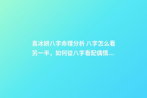 袁冰妍八字命理分析 八字怎么看另一半，如何從八字看配偶情況-第1張-觀點-玄機派